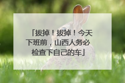 拔掉！拔掉！今天下班前，山西人务必检查下自己的车
