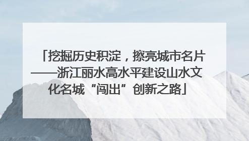 挖掘历史积淀，擦亮城市名片——浙江丽水高水平建设山水文化名城“闯出”创新之路