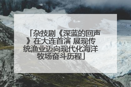 杂技剧《深蓝的回声》在大连首演 展现传统渔业迈向现代化海洋牧场奋斗历程