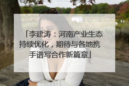 李建涛：河南产业生态持续优化，期待与各地携手谱写合作新篇章