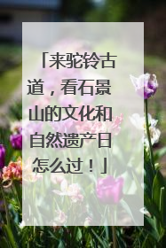 来驼铃古道，看石景山的文化和自然遗产日怎么过！