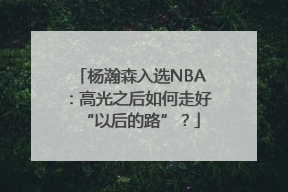 杨瀚森入选NBA：高光之后如何走好“以后的路”？