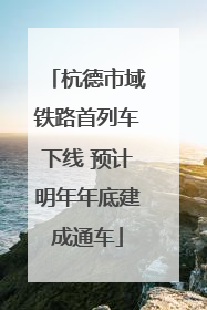 杭德市域铁路首列车下线 预计明年年底建成通车