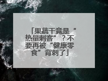 果蔬干竟是“热量刺客”？不要再被“健康零食”背刺了