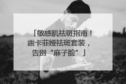 敏感肌祛斑指南！露卡菲娅祛斑套装，告别“麻子脸”