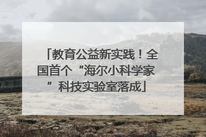 教育公益新实践！全国首个“海尔小科学家”科技实验室落成