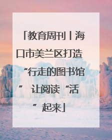 教育周刊丨海口市美兰区打造“行走的图书馆” 让阅读“活”起来