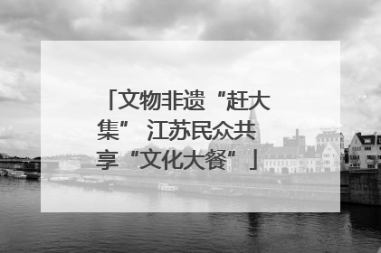 文物非遗“赶大集” 江苏民众共享“文化大餐”