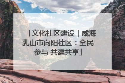 文化社区建设｜威海乳山市向阳社区：全民参与 共建共享
