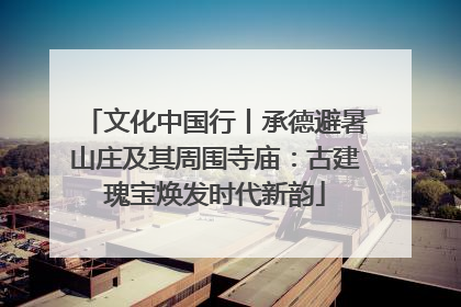 文化中国行丨承德避暑山庄及其周围寺庙：古建瑰宝焕发时代新韵