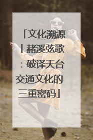 文化溯源丨赭溪弦歌：破译天台交通文化的三重密码