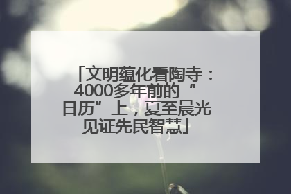 文明蕴化看陶寺：4000多年前的“日历”上，夏至晨光见证先民智慧
