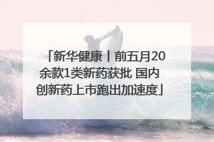 新华健康丨前五月20余款1类新药获批 国内创新药上市跑出加速度