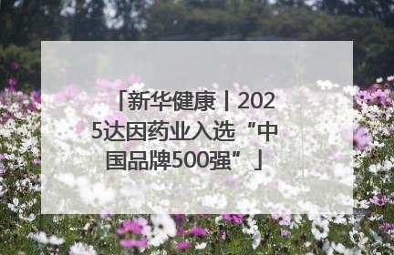 新华健康丨2025达因药业入选“中国品牌500强”