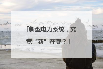 新型电力系统，究竟“新”在哪？