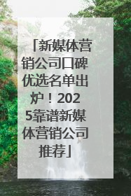新媒体营销公司口碑优选名单出炉！2025靠谱新媒体营销公司推荐