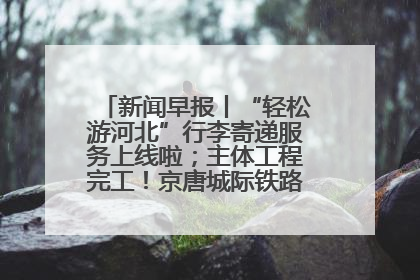 新闻早报丨“轻松游河北”行李寄递服务上线啦；主体工程完工！京唐城际铁路最新进展 >>
