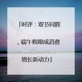 时评：双节同辉，端午假期成消费增长新动力