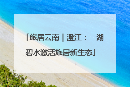 旅居云南｜澄江：一湖碧水激活旅居新生态