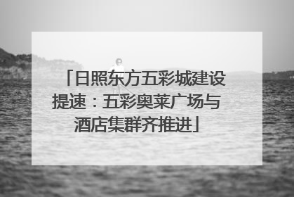 日照东方五彩城建设提速：五彩奥莱广场与酒店集群齐推进