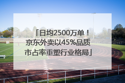 日均2500万单！京东外卖以45%品质市占率重塑行业格局