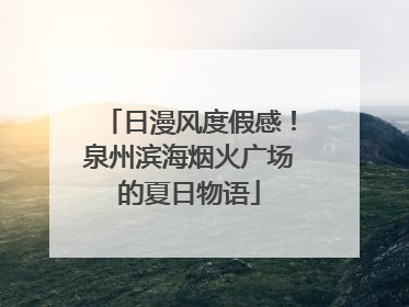 日漫风度假感！泉州滨海烟火广场的夏日物语