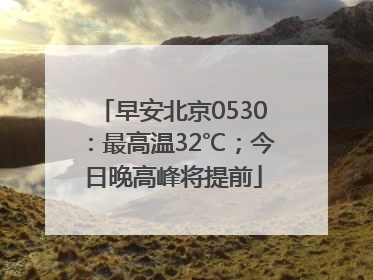 早安北京0530：最高温32℃；今日晚高峰将提前