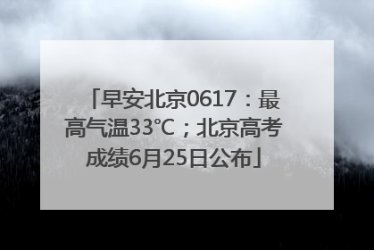 早安北京0617：最高气温33℃；北京高考成绩6月25日公布