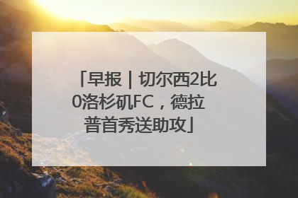 早报｜切尔西2比0洛杉矶FC，德拉普首秀送助攻