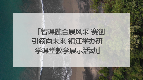 智课融合展风采 赛创引领向未来 镇江举办研学课堂教学展示活动