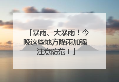 暴雨、大暴雨！今晚这些地方降雨加强 注意防范！