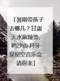 暑期带孩子去哪儿？甘肃天水麻辣烫、鸣沙山·月牙泉星空音乐会请你来