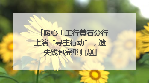 暖心！工行黄石分行上演“寻主行动”，遗失钱包完璧归赵