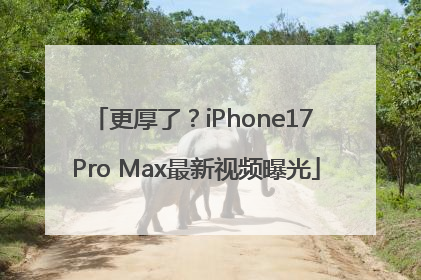 更厚了？iPhone17 Pro Max最新视频曝光