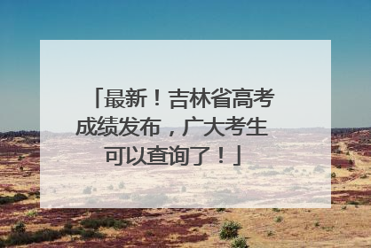 最新！吉林省高考成绩发布，广大考生可以查询了！