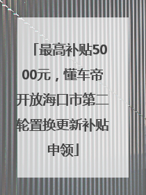最高补贴5000元，懂车帝开放海口市第二轮置换更新补贴申领