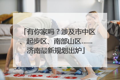 有你家吗？涉及市中区、起步区、南部山区……济南最新规划出炉