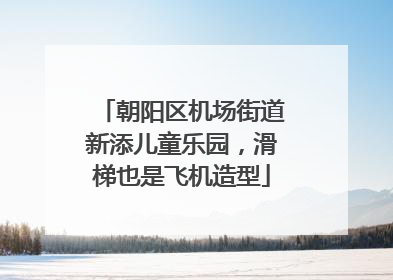 朝阳区机场街道新添儿童乐园，滑梯也是飞机造型