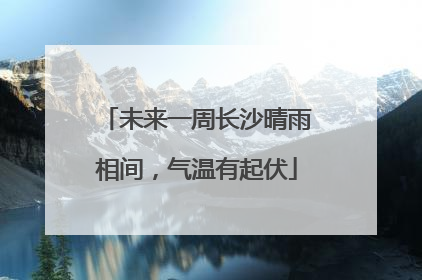 未来一周长沙晴雨相间，气温有起伏