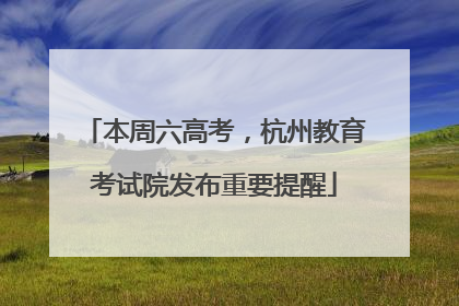 本周六高考，杭州教育考试院发布重要提醒