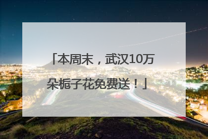 本周末，武汉10万朵栀子花免费送！