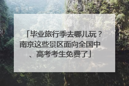 毕业旅行季去哪儿玩？南京这些景区面向全国中、高考考生免费了