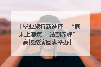 毕业旅行新选择，“周末上哪疯 一站到赤峰”高校路演圆满举办