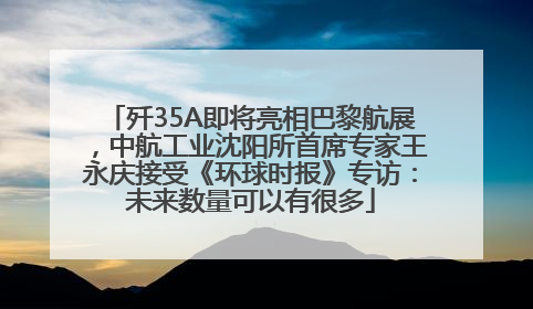 歼35A即将亮相巴黎航展，中航工业沈阳所首席专家王永庆接受《环球时报》专访：未来数量可以有很多