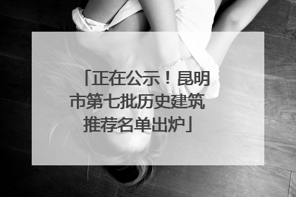 正在公示！昆明市第七批历史建筑推荐名单出炉