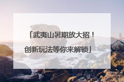 武夷山暑期放大招！创新玩法等你来解锁