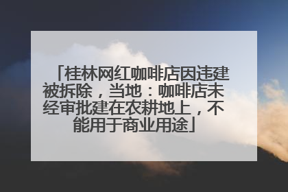 桂林网红咖啡店因违建被拆除，当地：咖啡店未经审批建在农耕地上，不能用于商业用途