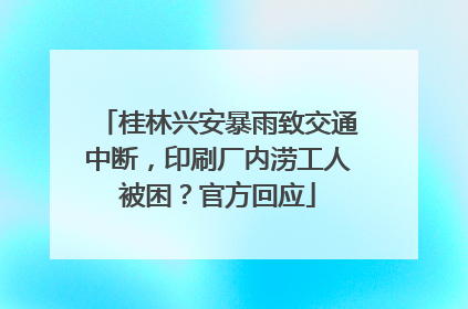 桂林兴安暴雨致交通中断，印刷厂内涝工人被困？官方回应