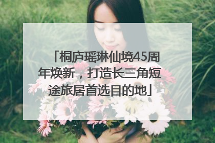 桐庐瑶琳仙境45周年焕新，打造长三角短途旅居首选目的地