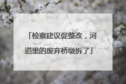 检察建议促整改，河道里的废弃桥墩拆了